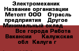 Электромеханик › Название организации ­ Метопт ООО › Отрасль предприятия ­ Другое › Минимальный оклад ­ 25 000 - Все города Работа » Вакансии   . Калужская обл.,Калуга г.